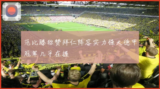 范比滕称赞拜仁阵容实力强大德甲冠军几乎在握