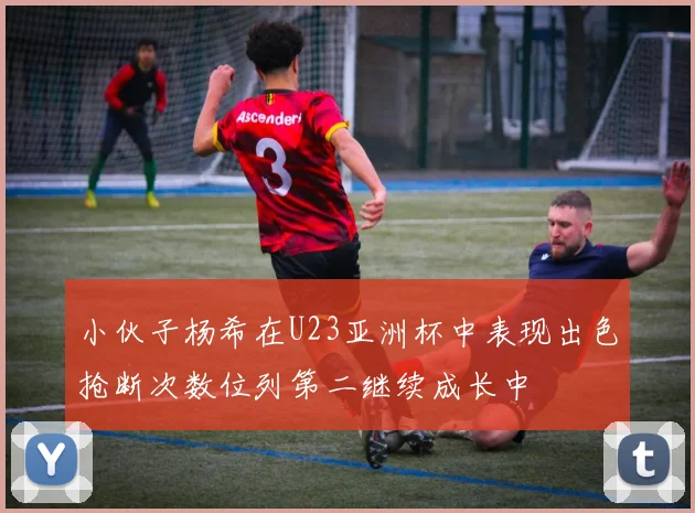 小伙子杨希在U23亚洲杯中表现出色抢断次数位列第二继续成长中