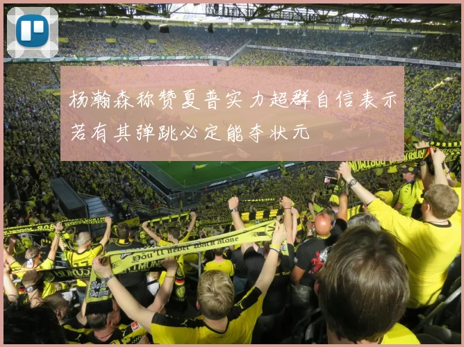 杨瀚森称赞夏普实力超群自信表示若有其弹跳必定能夺状元