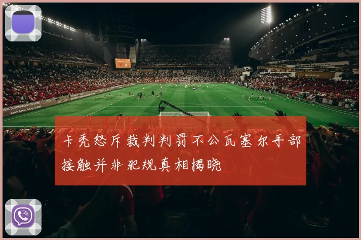 卡秃怒斥裁判判罚不公瓦塞尔手部接触并非犯规真相揭晓
