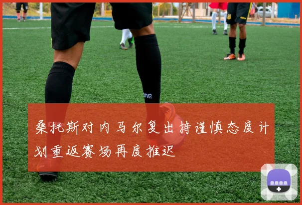 桑托斯对内马尔复出持谨慎态度计划重返赛场再度推迟