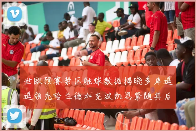 世欧预赛禁区触球数据揭晓多库遥遥领先哈兰德加克波凯恩紧随其后