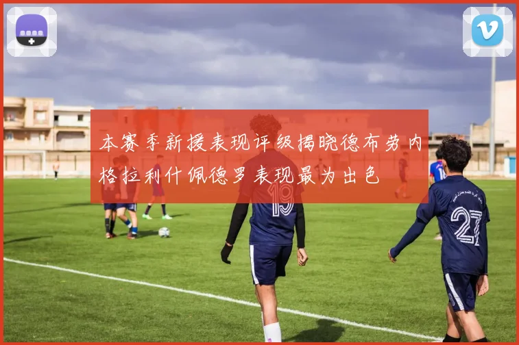 本赛季新援表现评级揭晓德布劳内格拉利什佩德罗表现最为出色