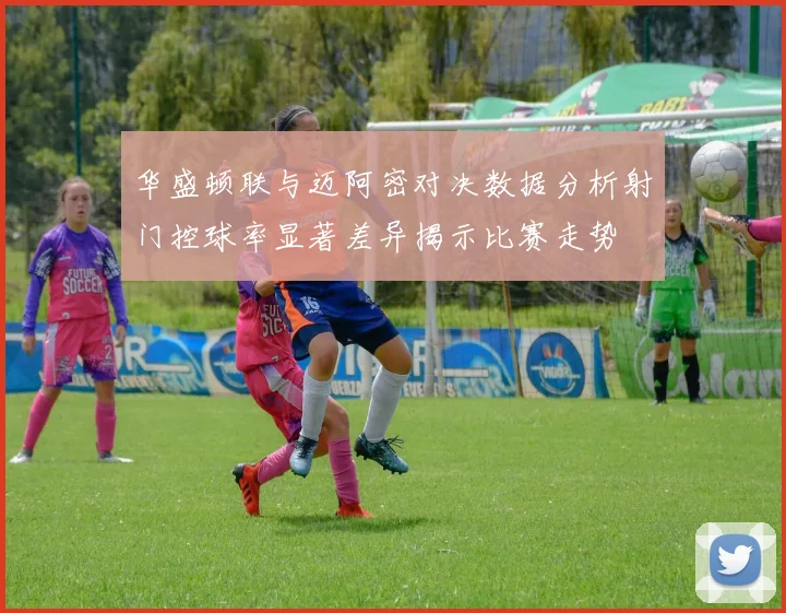 华盛顿联与迈阿密对决数据分析射门控球率显著差异揭示比赛走势