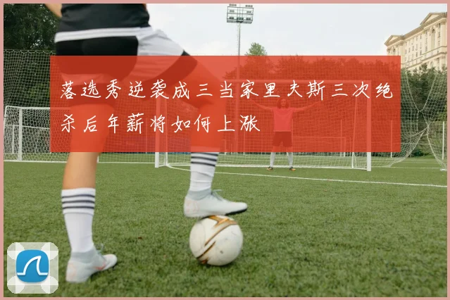 落选秀逆袭成三当家里夫斯三次绝杀后年薪将如何上涨