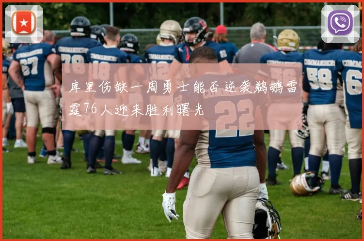 库里伤缺一周勇士能否逆袭鹈鹕雷霆76人迎来胜利曙光