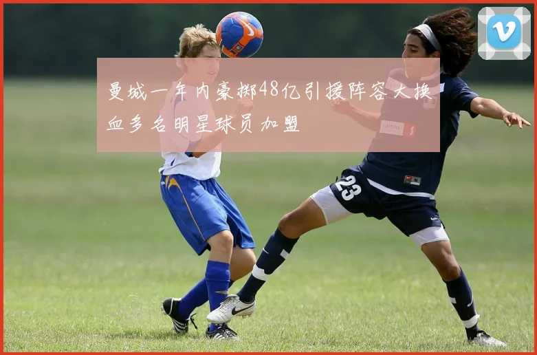 曼城一年内豪掷48亿引援阵容大换血多名明星球员加盟