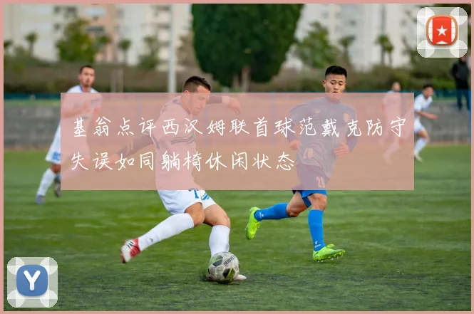 基翁点评西汉姆联首球范戴克防守失误如同躺椅休闲状态