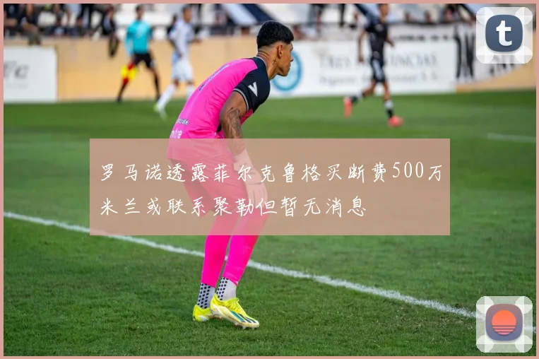 罗马诺透露菲尔克鲁格买断费500万米兰或联系聚勒但暂无消息