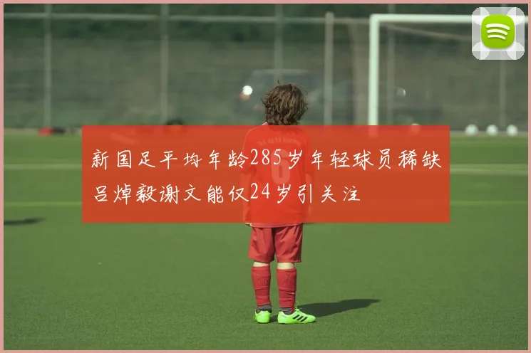 新国足平均年龄285岁年轻球员稀缺吕焯毅谢文能仅24岁引关注