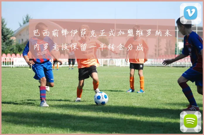 巴西前锋伊萨克正式加盟维罗纳米内罗竞技保留一半转会分成