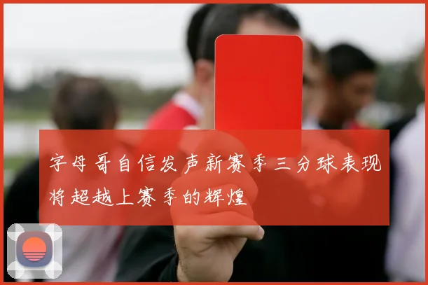 字母哥自信发声新赛季三分球表现将超越上赛季的辉煌