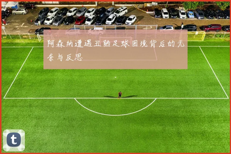 阿森纳遭遇丑陋足球困境背后的无奈与反思