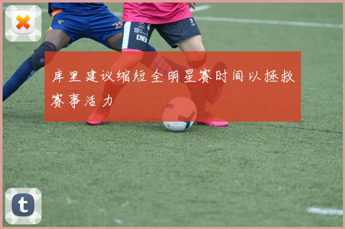 库里建议缩短全明星赛时间以拯救赛事活力