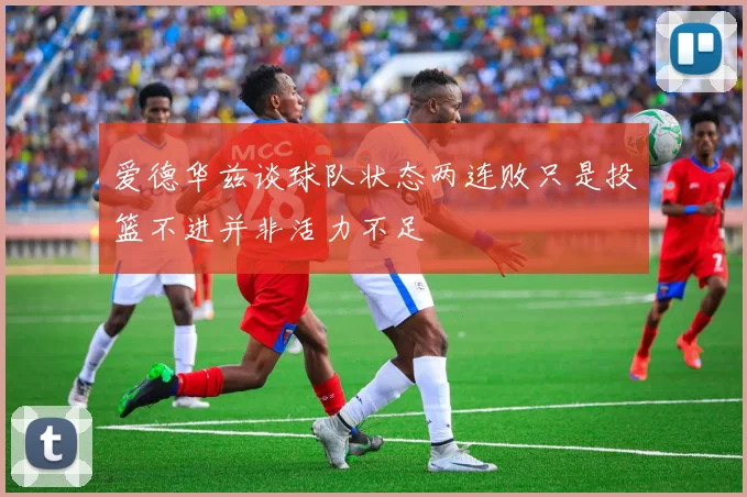 爱德华兹谈球队状态两连败只是投篮不进并非活力不足