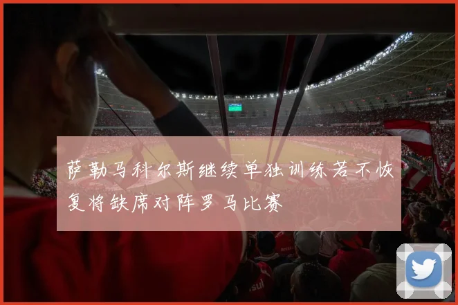 萨勒马科尔斯继续单独训练若不恢复将缺席对阵罗马比赛