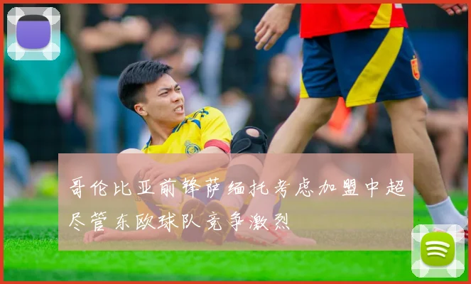 哥伦比亚前锋萨缅托考虑加盟中超尽管东欧球队竞争激烈