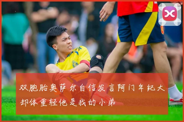 双胞胎奥萨尔自信发言阿门年纪大却体重轻他是我的小弟