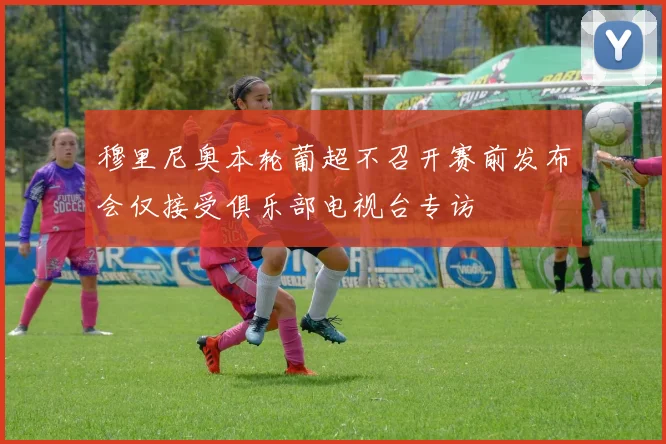 穆里尼奥本轮葡超不召开赛前发布会仅接受俱乐部电视台专访