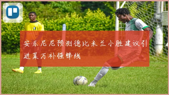 安东尼尼预测德比米兰小胜建议引进莱万补强锋线