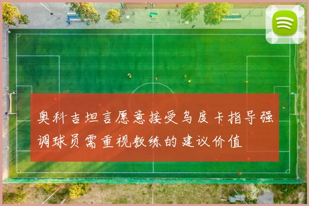 奥科吉坦言愿意接受乌度卡指导强调球员需重视教练的建议价值
