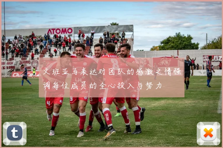 文班亚马表达对团队的感激之情强调每位成员的全心投入与努力