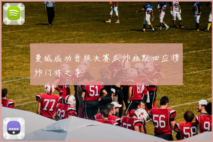 曼城成功晋级决赛瓜帅幽默回应穆帅门将之争