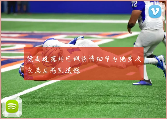 德尚透露姆巴佩伤情细节与他多次交流后感到遗憾