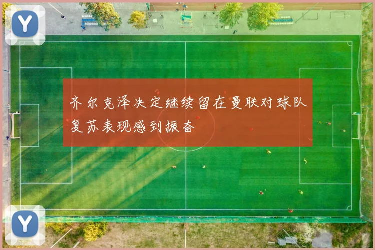 齐尔克泽决定继续留在曼联对球队复苏表现感到振奋