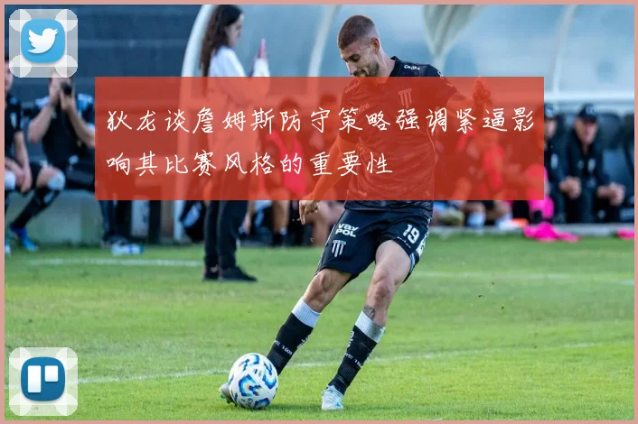 狄龙谈詹姆斯防守策略强调紧逼影响其比赛风格的重要性