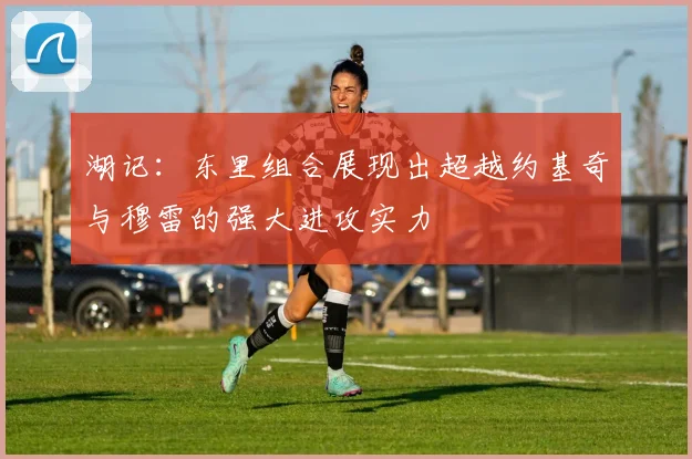 湖记：东里组合展现出超越约基奇与穆雷的强大进攻实力