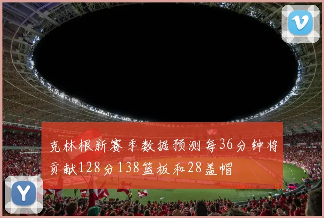 克林根新赛季数据预测每36分钟将贡献128分138篮板和28盖帽