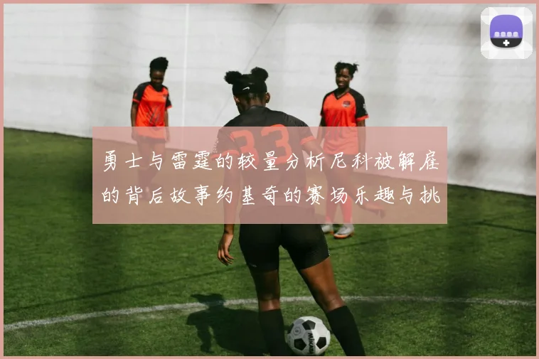 勇士与雷霆的较量分析尼科被解雇的背后故事约基奇的赛场乐趣与挑战
