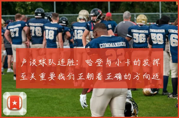 卢谈球队连胜：哈登与小卡的发挥至关重要我们正朝着正确的方向迈进