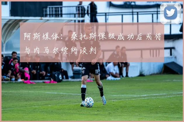 阿斯媒体：桑托斯保级成功后或将与内马尔续约谈判