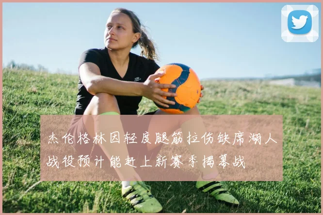 杰伦格林因轻度腿筋拉伤缺席湖人战役预计能赶上新赛季揭幕战
