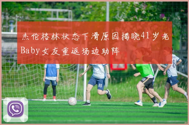 杰伦格林状态下滑原因揭晓41岁老Baby女友重返场边助阵