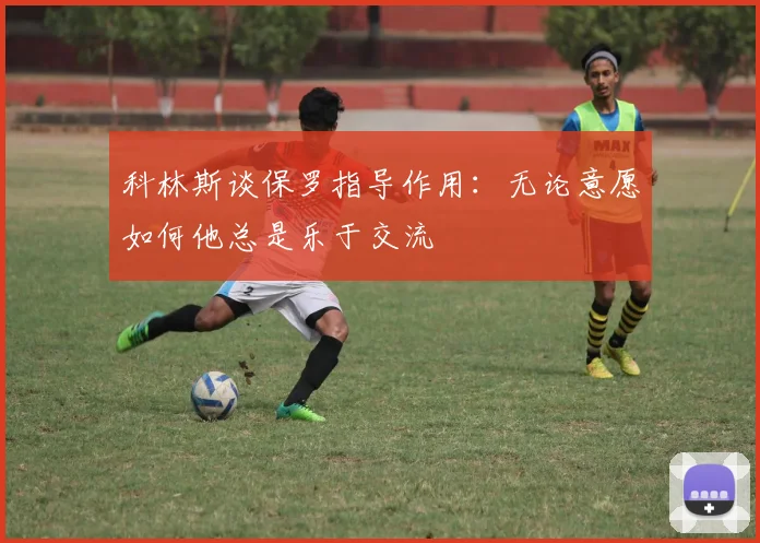 科林斯谈保罗指导作用：无论意愿如何他总是乐于交流