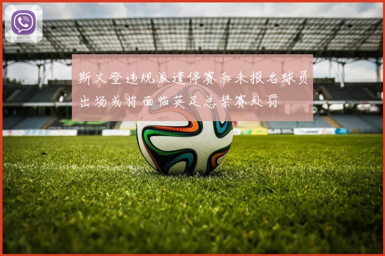 斯文登违规派遣停赛和未报名球员出场或将面临英足总禁赛处罚