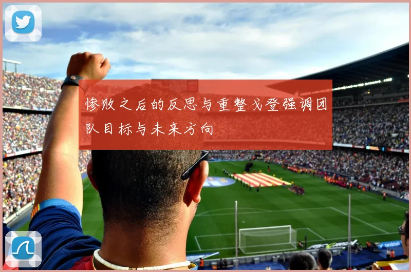 惨败之后的反思与重整戈登强调团队目标与未来方向