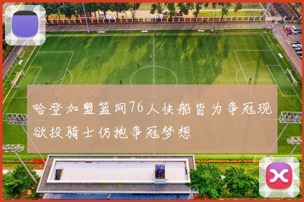 哈登加盟篮网76人快船皆为争冠现欲投骑士仍抱争冠梦想