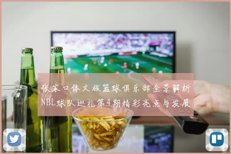 张家口体文旅篮球俱乐部全景解析NBL球队巡礼第4期精彩亮点与发展前景