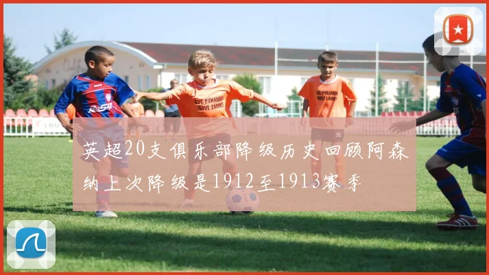 英超20支俱乐部降级历史回顾阿森纳上次降级是1912至1913赛季