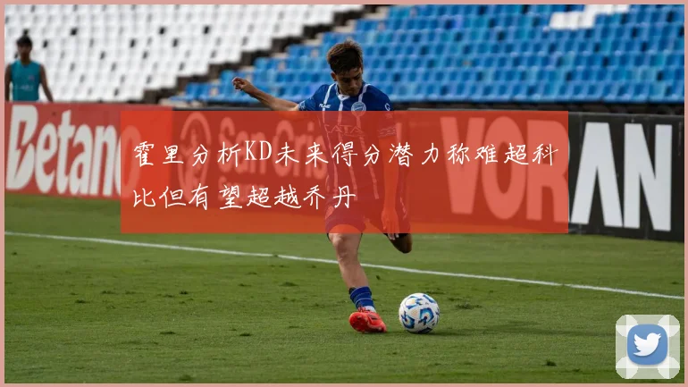 霍里分析KD未来得分潜力称难超科比但有望超越乔丹