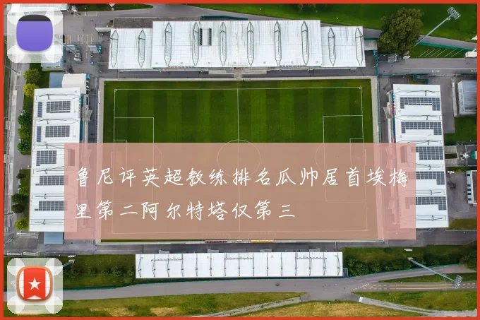 鲁尼评英超教练排名瓜帅居首埃梅里第二阿尔特塔仅第三