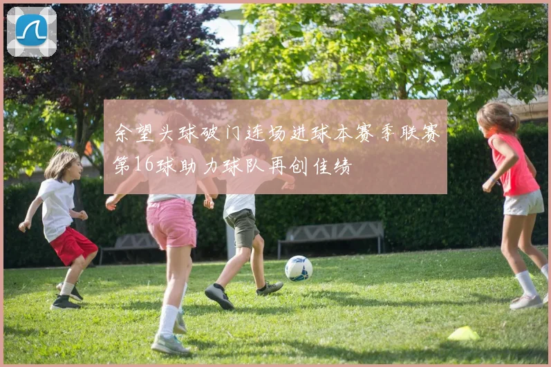 余望头球破门连场进球本赛季联赛第16球助力球队再创佳绩