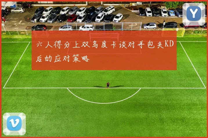 六人得分上双乌度卡谈对手包夹KD后的应对策略