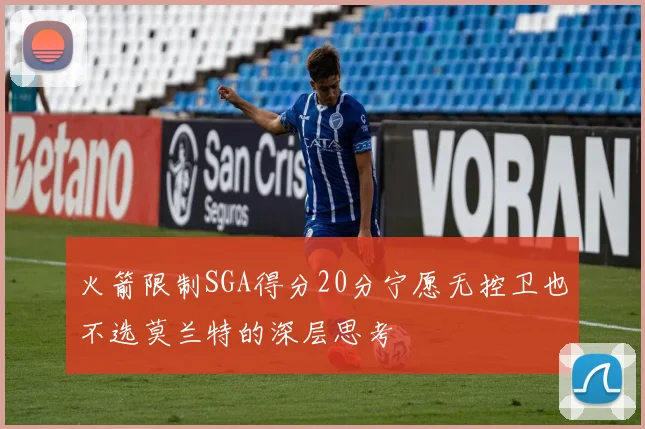 火箭限制SGA得分20分宁愿无控卫也不选莫兰特的深层思考