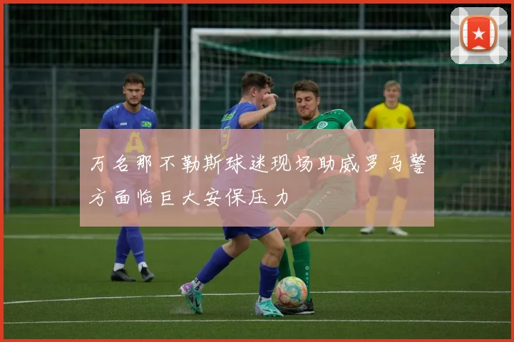 万名那不勒斯球迷现场助威罗马警方面临巨大安保压力
