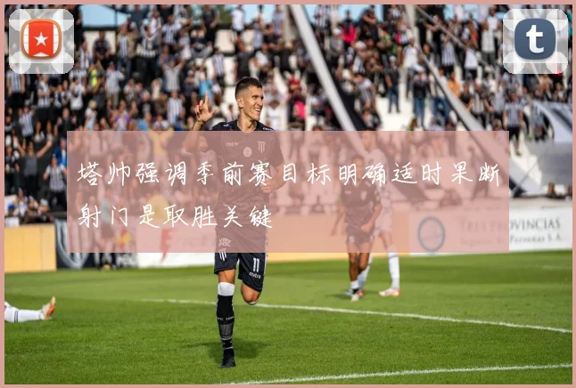塔帅强调季前赛目标明确适时果断射门是取胜关键